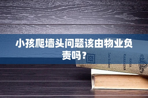 小孩爬墙头问题该由物业负责吗？