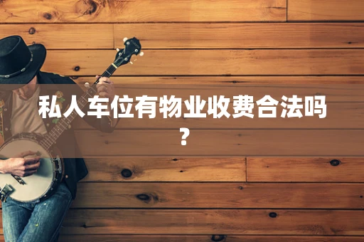 私人车位有物业收费合法吗？