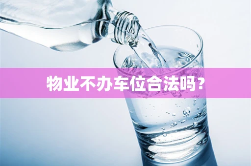物业不办车位合法吗？
