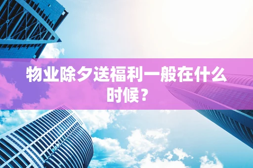 物业除夕送福利一般在什么时候？