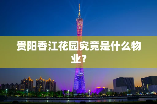 贵阳香江花园究竟是什么物业？