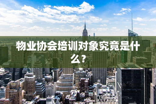 物业协会培训对象究竟是什么？
