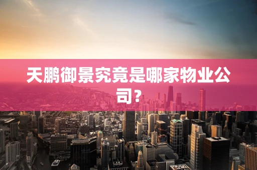 天鹏御景究竟是哪家物业公司？