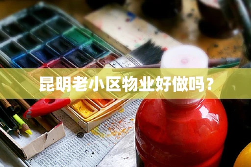 昆明老小区物业好做吗？
