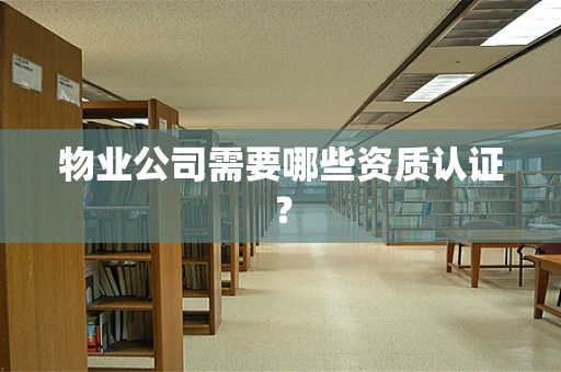 物业公司需要哪些资质认证？