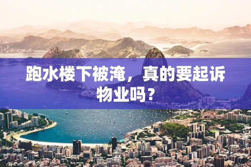跑水楼下被淹，真的要起诉物业吗？