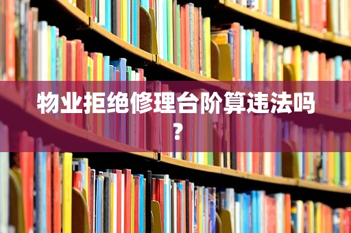 物业拒绝修理台阶算违法吗？