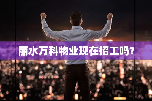 丽水万科物业现在招工吗？