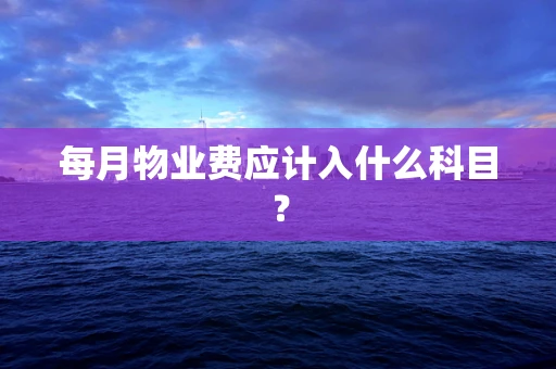 每月物业费应计入什么科目？