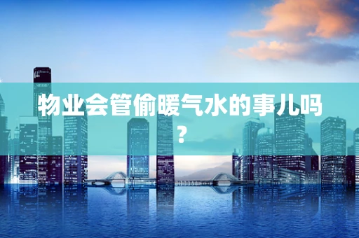 物业会管偷暖气水的事儿吗？