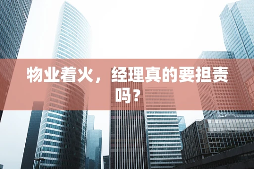物业着火，经理真的要担责吗？