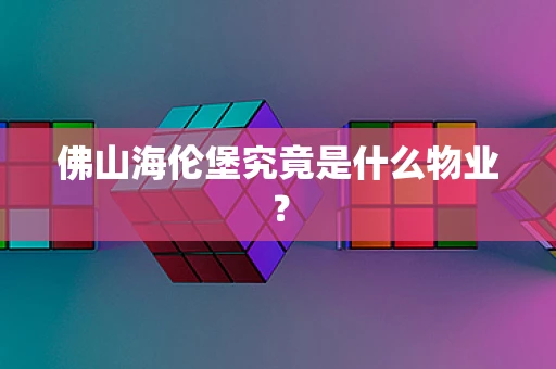 佛山海伦堡究竟是什么物业？