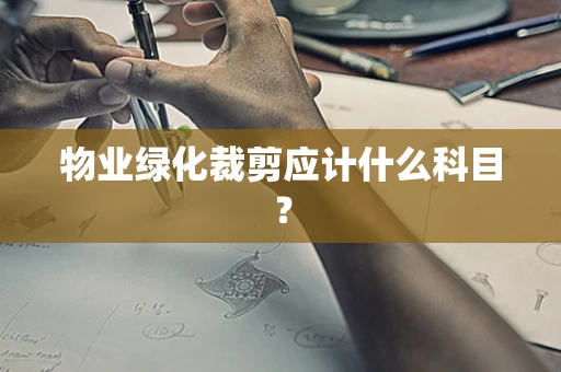物业绿化裁剪应计什么科目？