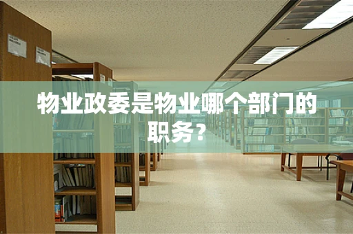 物业政委是物业哪个部门的职务？