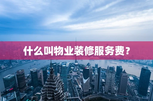 什么叫物业装修服务费？