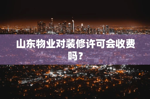 山东物业对装修许可会收费吗？