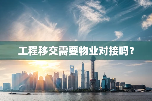 工程移交需要物业对接吗？
