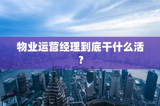 物业运营经理到底干什么活？