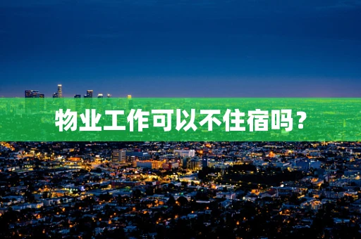 物业工作可以不住宿吗？