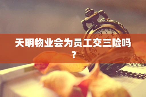 天明物业会为员工交三险吗？