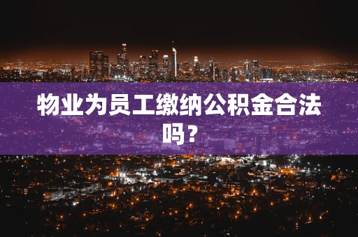 物业为员工缴纳公积金合法吗？