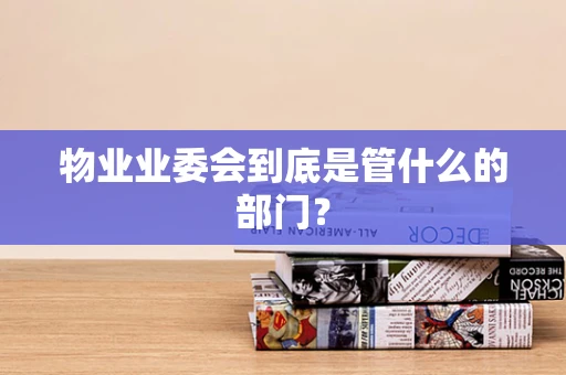 物业业委会到底是管什么的部门？