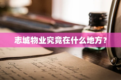 志城物业究竟在什么地方？