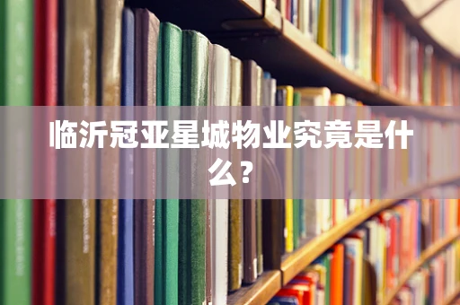 临沂冠亚星城物业究竟是什么？