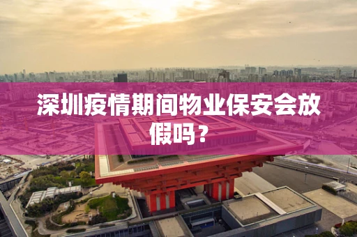 深圳疫情期间物业保安会放假吗？