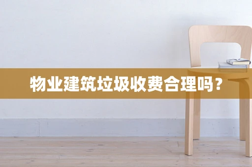 物业建筑垃圾收费合理吗？