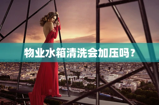 物业水箱清洗会加压吗？