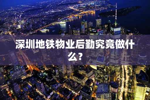 深圳地铁物业后勤究竟做什么？