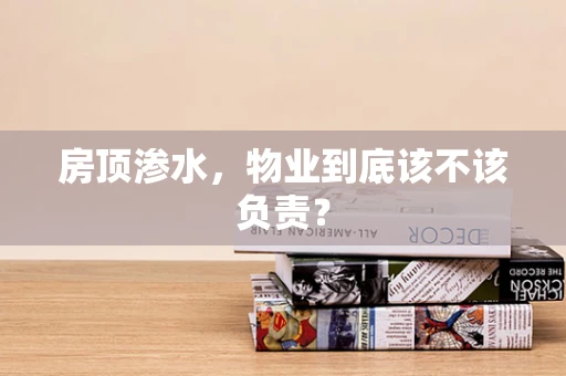 房顶渗水，物业到底该不该负责？