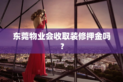 东莞物业会收取装修押金吗？