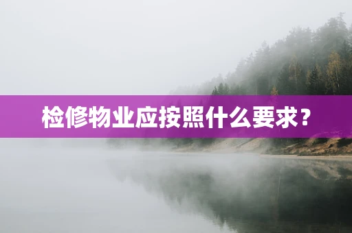 检修物业应按照什么要求？