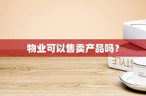 物业可以售卖产品吗？
