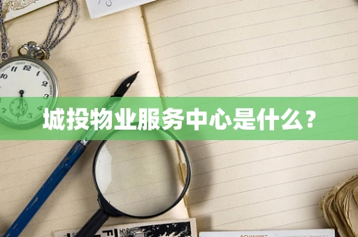 城投物业服务中心是什么？