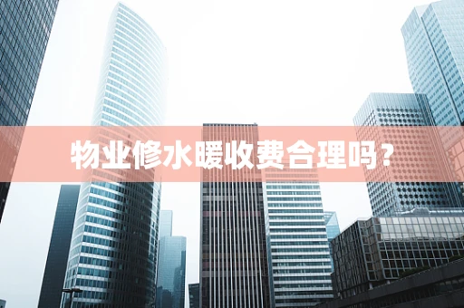 物业修水暖收费合理吗？