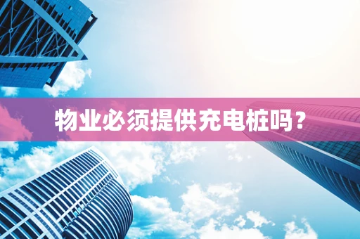物业必须提供充电桩吗？