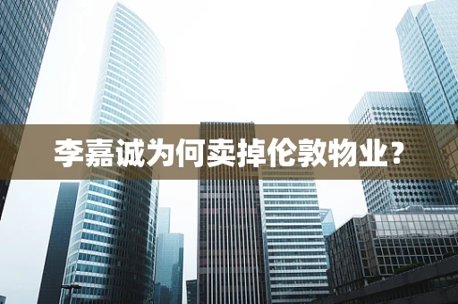 李嘉诚为何卖掉伦敦物业？