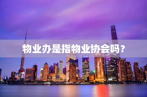 物业办是指物业协会吗？