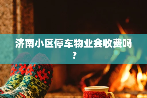济南小区停车物业会收费吗？