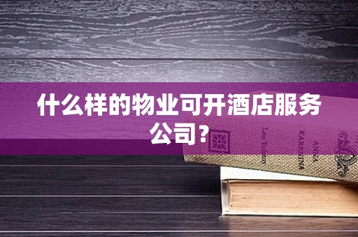 什么样的物业可开酒店服务公司？