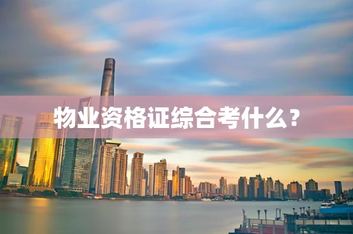 物业资格证综合考什么？