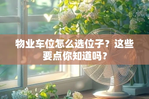 物业车位怎么选位子？这些要点你知道吗？