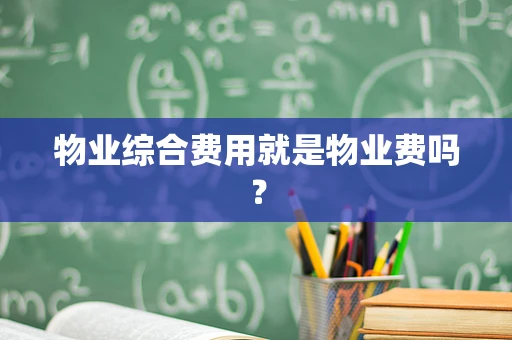 物业综合费用就是物业费吗？
