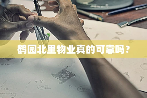 鹤园北里物业真的可靠吗？