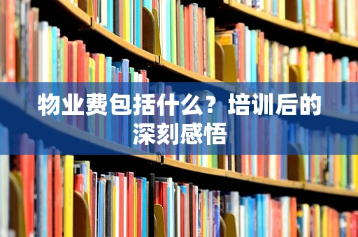 物业费包括什么？培训后的深刻感悟