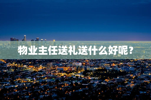 物业主任送礼送什么好呢？