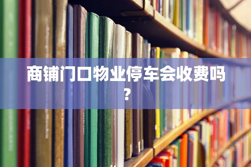 商铺门口物业停车会收费吗？
